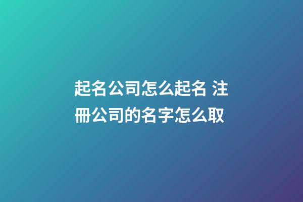 起名公司怎么起名 注冊公司的名字怎么取-第1張-公司起名-玄機派